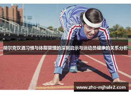 胡尔克饮酒习惯与体脂管理的深刻启示与运动员健康的关系分析 胡尔克饮酒习惯与体脂管理的深刻启示与运动员健康的关系分析