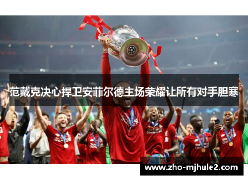 范戴克决心捍卫安菲尔德主场荣耀让所有对手胆寒