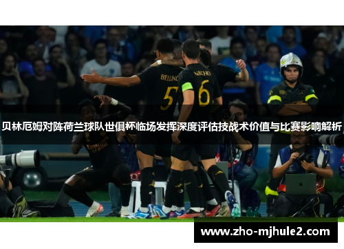 贝林厄姆对阵荷兰球队世俱杯临场发挥深度评估技战术价值与比赛影响解析