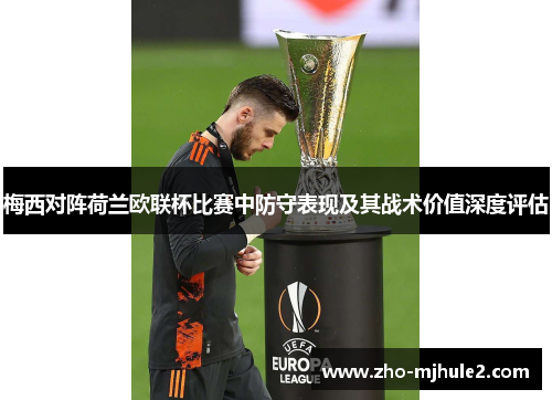 梅西对阵荷兰欧联杯比赛中防守表现及其战术价值深度评估