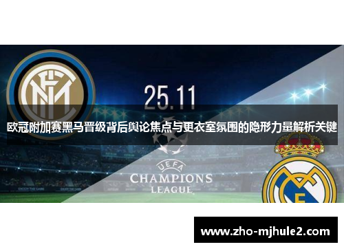 欧冠附加赛黑马晋级背后舆论焦点与更衣室氛围的隐形力量解析关键