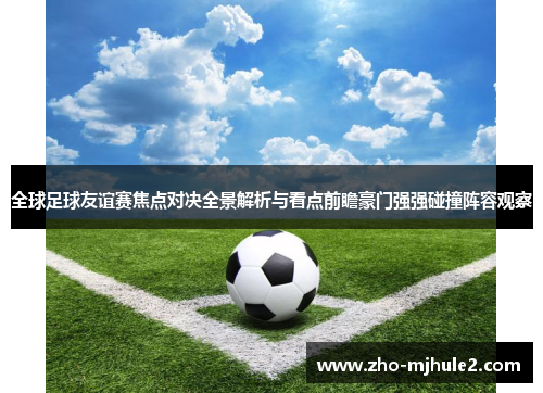 全球足球友谊赛焦点对决全景解析与看点前瞻豪门强强碰撞阵容观察