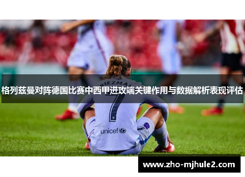 格列兹曼对阵德国比赛中西甲进攻端关键作用与数据解析表现评估 格列兹曼对阵德国比赛中西甲进攻端关键作用与数据解析表现评估