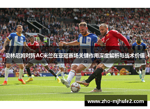 贝林厄姆对阵AC米兰在亚冠赛场关键作用深度解析与战术价值 贝林厄姆对阵AC米兰在亚冠赛场关键作用深度解析与战术价值