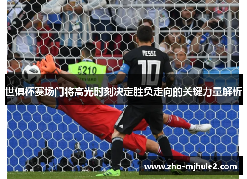 世俱杯赛场门将高光时刻决定胜负走向的关键力量解析 世俱杯赛场门将高光时刻决定胜负走向的关键力量解析