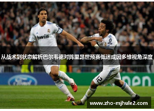 从战术到状态解析巴尔韦德对阵里昂世预赛低迷成因多维视角深度 从战术到状态解析巴尔韦德对阵里昂世预赛低迷成因多维视角深度