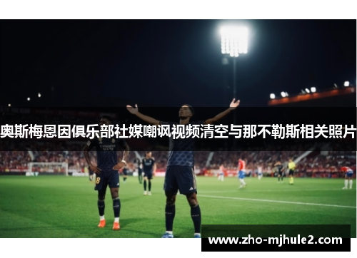 奥斯梅恩因俱乐部社媒嘲讽视频清空与那不勒斯相关照片