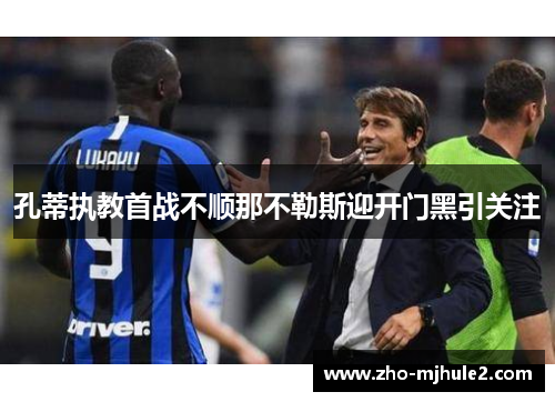 孔蒂执教首战不顺那不勒斯迎开门黑引关注 孔蒂执教首战不顺那不勒斯迎开门黑引关注