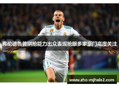 弗伦德鲁普拼抢能力出众表现抢眼多家豪门高度关注