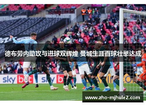 德布劳内助攻与进球双辉煌 曼城生涯百球壮举达成 德布劳内助攻与进球双辉煌 曼城生涯百球壮举达成