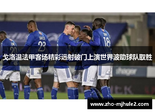 戈洛温法甲客场精彩远射破门上演世界波助球队取胜 戈洛温法甲客场精彩远射破门上演世界波助球队取胜