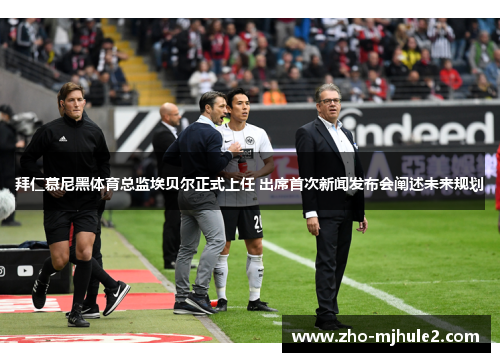 拜仁慕尼黑体育总监埃贝尔正式上任 出席首次新闻发布会阐述未来规划 拜仁慕尼黑体育总监埃贝尔正式上任 出席首次新闻发布会阐述未来规划