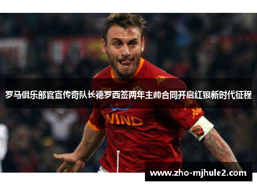 罗马俱乐部官宣传奇队长德罗西签两年主帅合同开启红狼新时代征程