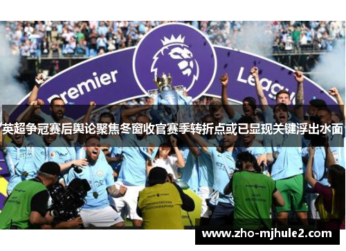 英超争冠赛后舆论聚焦冬窗收官赛季转折点或已显现关键浮出水面