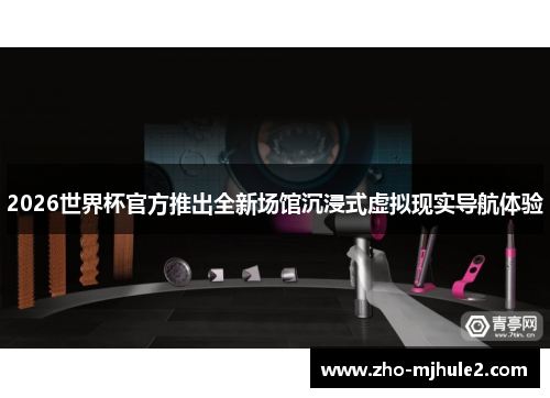 2026世界杯官方推出全新场馆沉浸式虚拟现实导航体验 2026世界杯官方推出全新场馆沉浸式虚拟现实导航体验