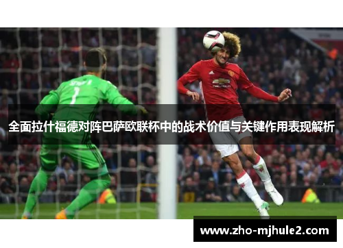 全面拉什福德对阵巴萨欧联杯中的战术价值与关键作用表现解析 全面拉什福德对阵巴萨欧联杯中的战术价值与关键作用表现解析