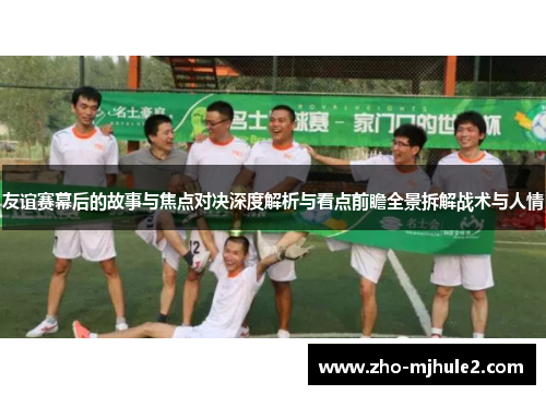 友谊赛幕后的故事与焦点对决深度解析与看点前瞻全景拆解战术与人情 友谊赛幕后的故事与焦点对决深度解析与看点前瞻全景拆解战术与人情