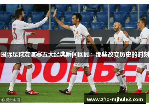 国际足球友谊赛五大经典瞬间回顾:那些改变历史的时刻 国际足球友谊赛五大经典瞬间回顾:那些改变历史的时刻